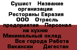 Сушист › Название организации ­ Рестораны Евразия, ООО › Отрасль предприятия ­ Персонал на кухню › Минимальный оклад ­ 12 000 - Все города Работа » Вакансии   . Дагестан респ.,Дагестанские Огни г.